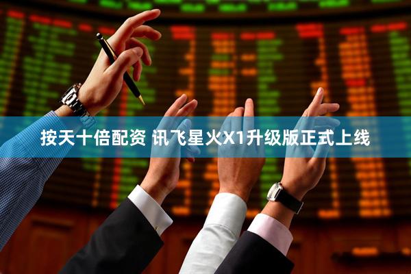 按天十倍配资 讯飞星火X1升级版正式上线
