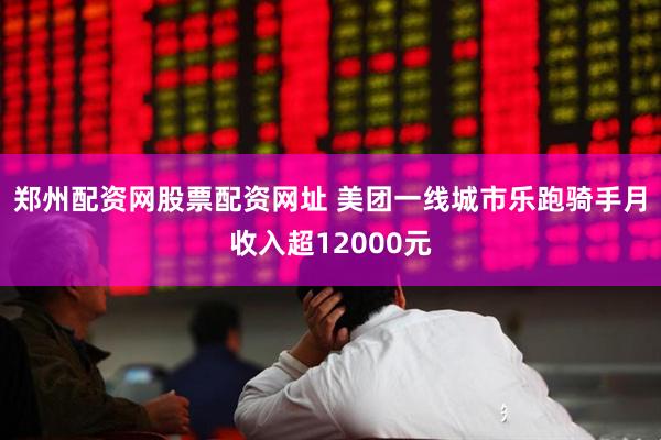 郑州配资网股票配资网址 美团一线城市乐跑骑手月收入超12000元
