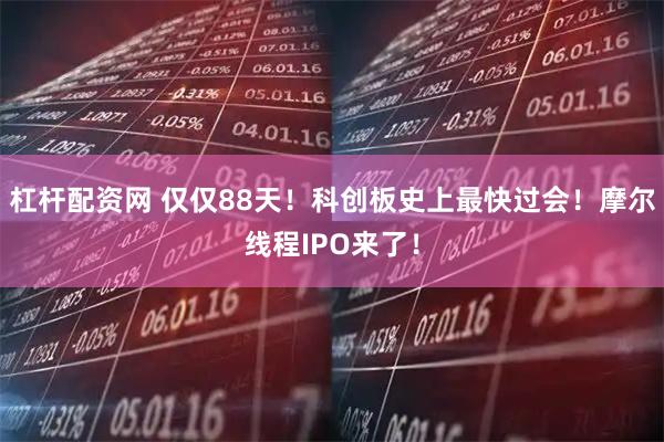 杠杆配资网 仅仅88天！科创板史上最快过会！摩尔线程IPO来了！