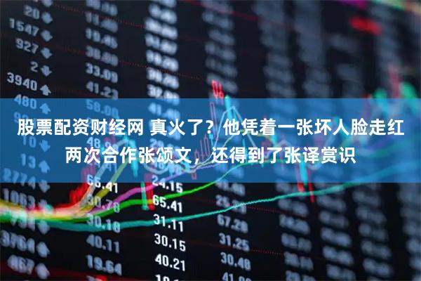 股票配资财经网 真火了？他凭着一张坏人脸走红两次合作张颂文，还得到了张译赏识